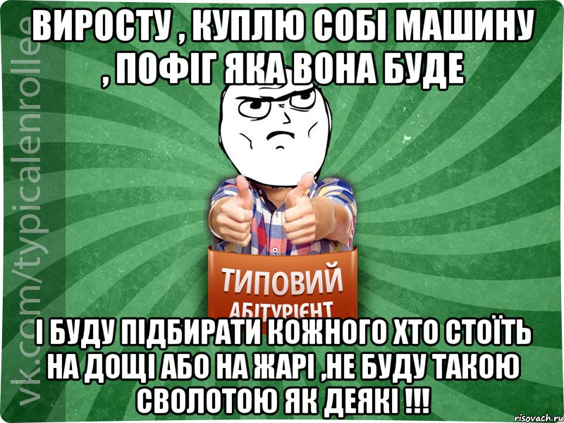 Виросту , куплю собі машину , пофіг яка вона буде і буду підбирати кожного хто стоїть на дощі або на жарі ,не буду такою сволотою як деякі !!!