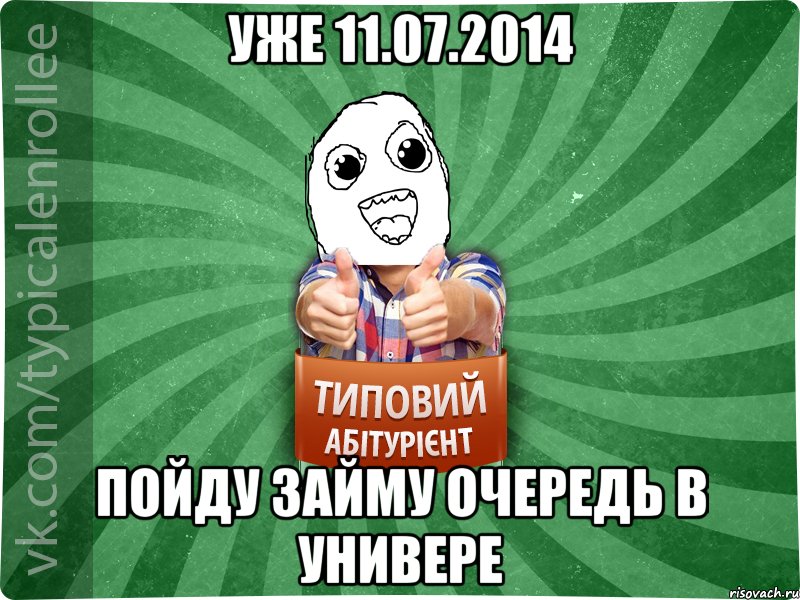 Уже 11.07.2014 Пойду займу очередь в универе