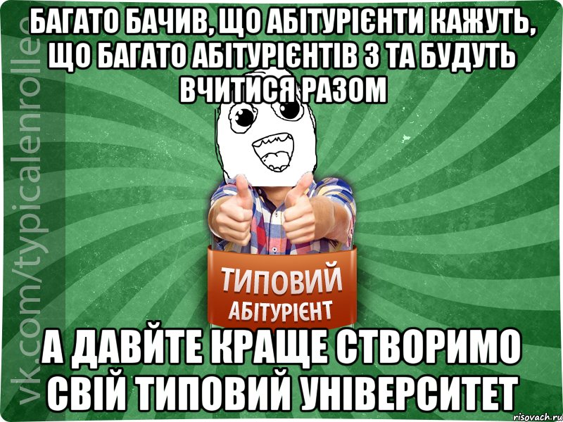 багато бачив, що абітурієнти кажуть, що багато абітурієнтів з ТА будуть вчитися разом а давйте краще створимо свій Типовий Університет