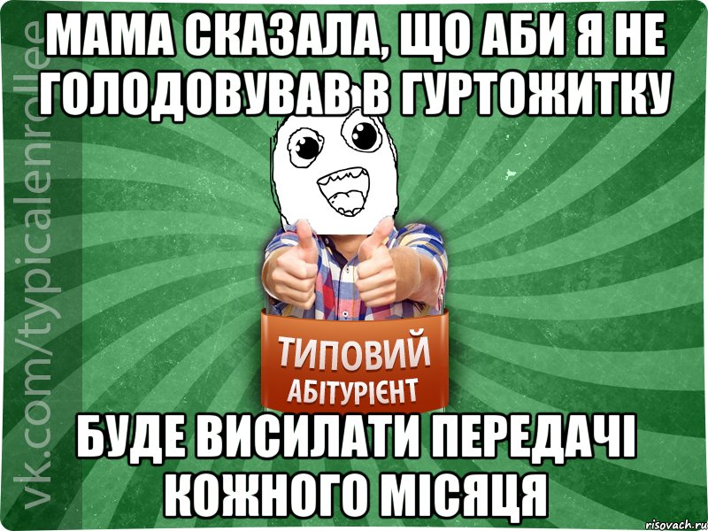 мама сказала, що аби я не голодовував в гуртожитку буде висилати передачі кожного місяця
