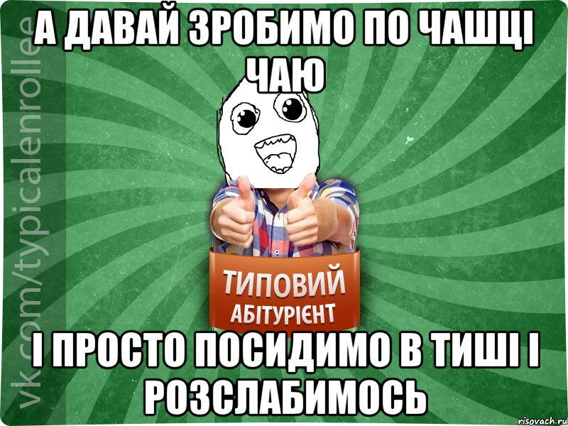 а давай зробимо по чашці чаю і просто посидимо в тиші і розслабимось