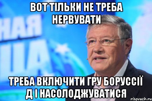 вот тільки не треба нервувати треба включити гру Боруссії Д і насолоджуватися