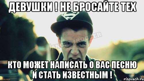 Девушки ! Не бросайте тех Кто может написать о вас песню и стать известным !