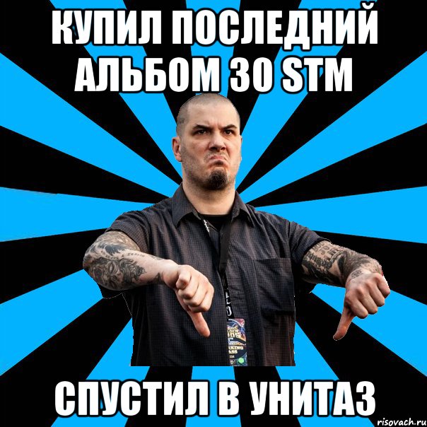 Купил последний альбом 30 STM спустил в унитаз
