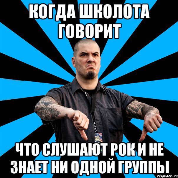 Когда школота говорит что слушают рок и не знает ни одной группы