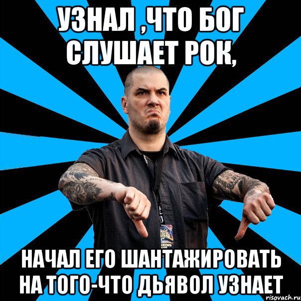 Узнал ,что бог слушает рок, начал его шантажировать на того-что дьявол узнает