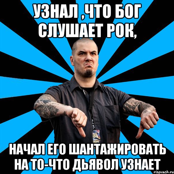 Узнал ,что бог слушает рок, начал его шантажировать на то-что дьявол узнает