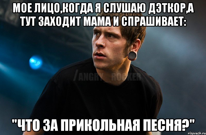 Мое лицо,когда я слушаю дэткор,а тут заходит мама и спрашивает: "Что за прикольная песня?", Мем Агрессивный Рокер Мое лицо когда