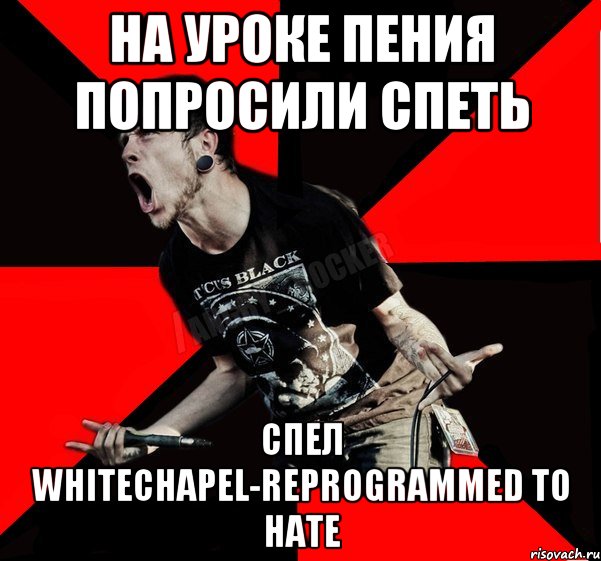 На уроке пения попросили спеть Спел Whitechapel-Reprogrammed To Hate, Мем Агрессивный рокер