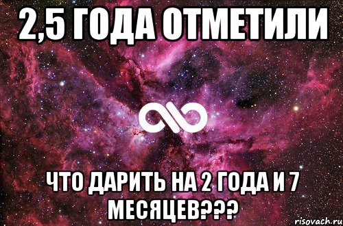 2,5 года отметили что дарить на 2 года и 7 месяцев???, Мем офигенно