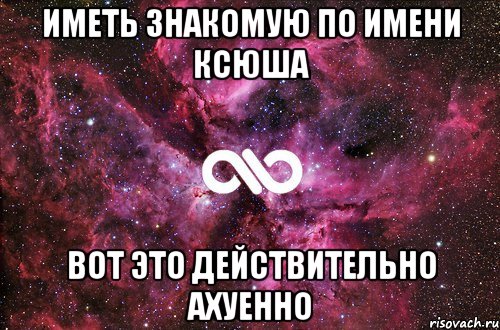 иметь знакомую по имени Ксюша вот это действительно ахуенно, Мем офигенно