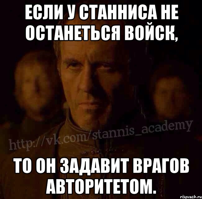 Если у Станниса не останеться войск, то он задавит врагов авторитетом., Мем  Академия Станниса