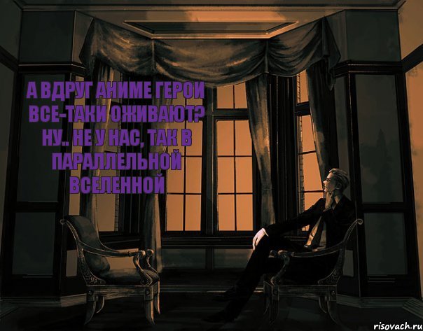 А вдруг аниме герои все-таки оживают? Ну.. Не у нас, так в параллельной вселенной