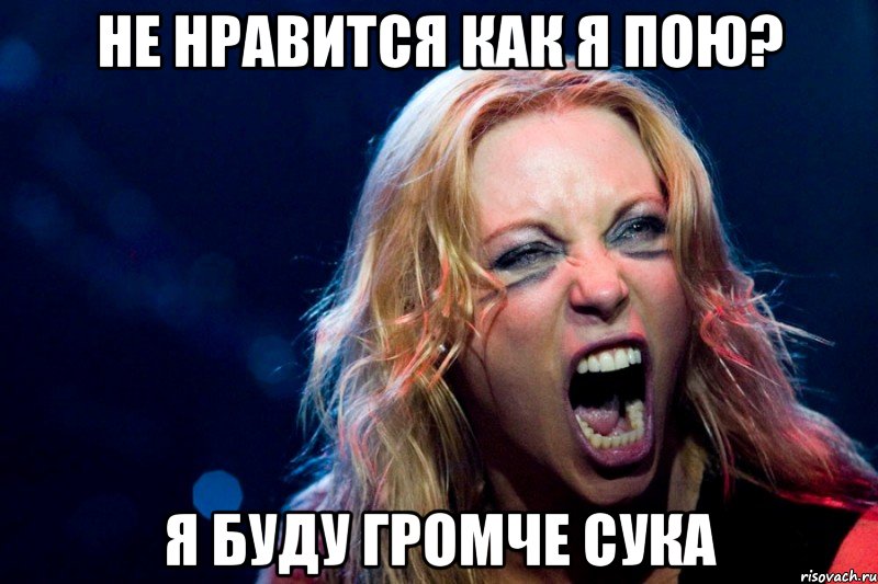 Не нравится как я пою? Я БУДУ ГРОМЧЕ СУКА