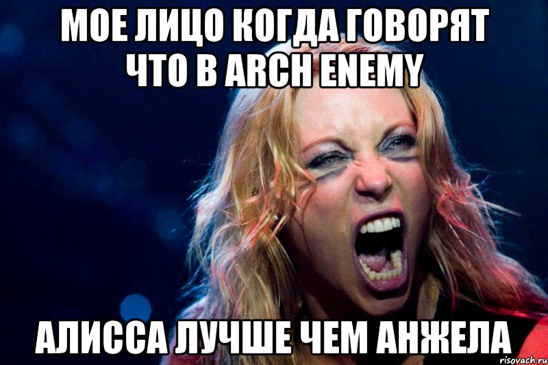 Мое лицо когда говорят что в Arch Enemy Алисса лучше чем Анжела