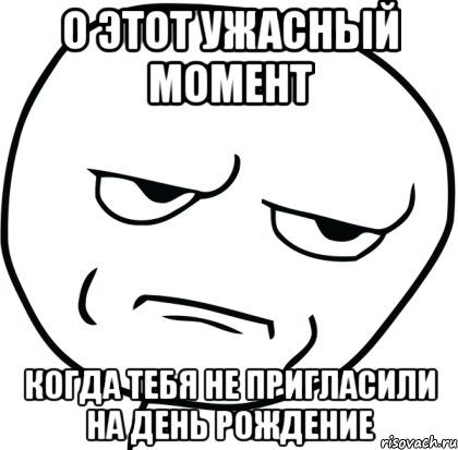 о этот ужасный момент когда тебя не пригласили на день рождение, Мем Are you f cking kidding me