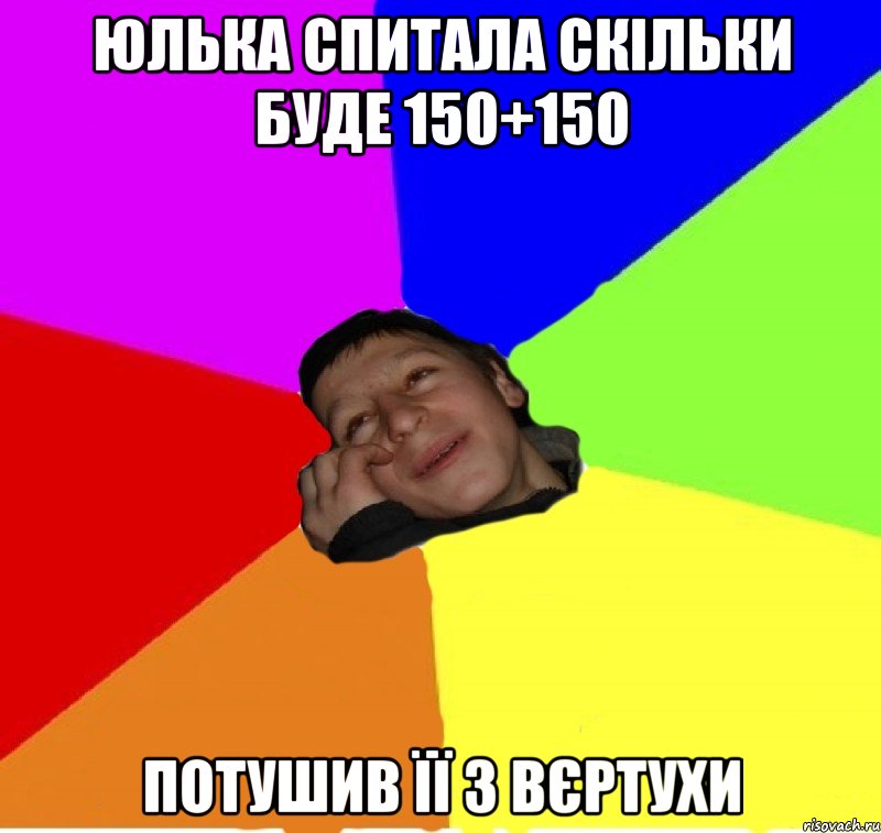 Юлька спитала скільки буде 150+150 потушив її з вєртухи