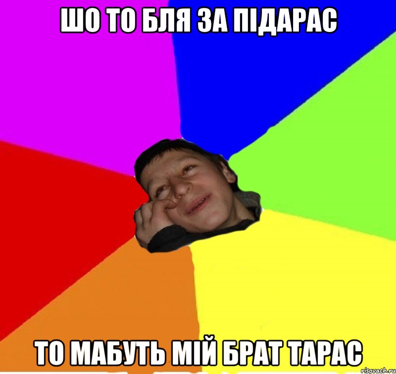 шо то бля за підарас то мабуть мій брат тарас