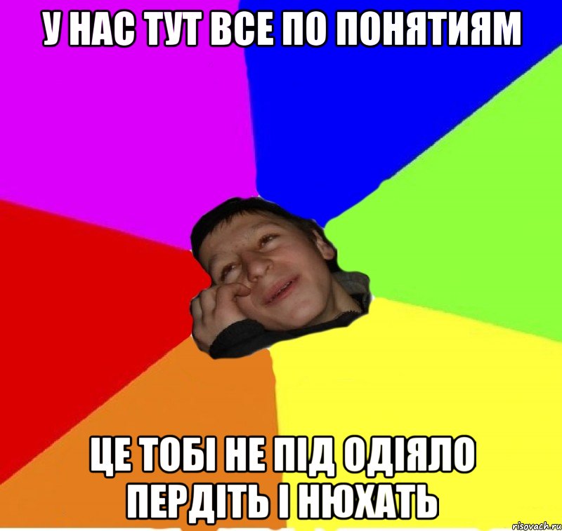 у нас тут все по понятиям це тобі не під одіяло пердіть і нюхать