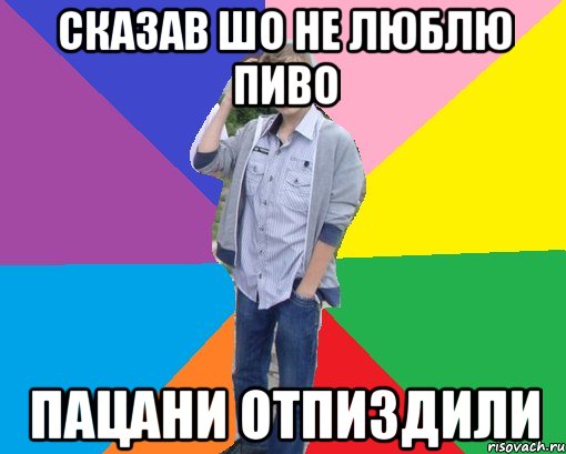 сказав шо не люблю пиво пацани отпиздили