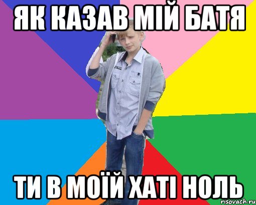 як казав мій батя ти в моїй хаті ноль