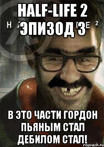 half-life 2 эпизод 3 в это части гордон пьяным стал дебилом стал!, Мем Ашот Фримэн