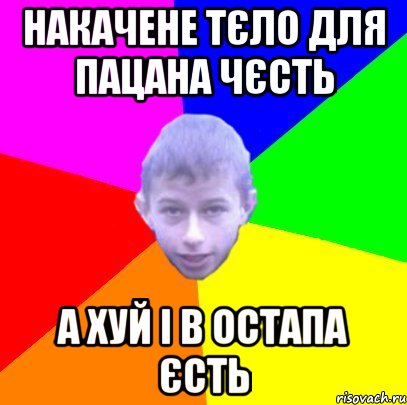 накачене тєло для пацана чєсть а хуй і в Остапа єсть