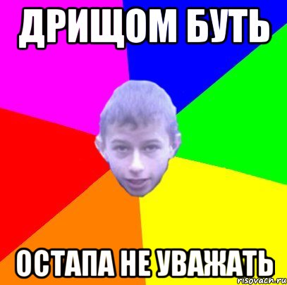 дрищом буть Остапа не уважать