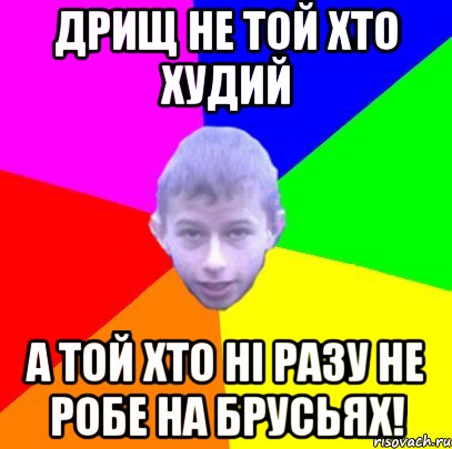 Дрищ не той хто худий А той хто ні разу не робе на брусьях!