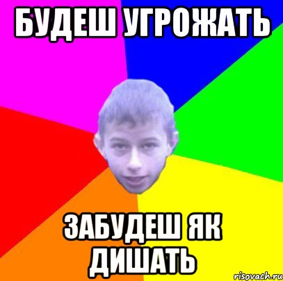 Будеш угрожать Забудеш як дишать
