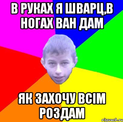 В руках я Шварц,в ногах Ван Дам Як захочу всім роздам