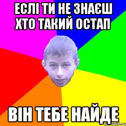 Еслі ти не знаєш хто такий Остап Він тебе найде