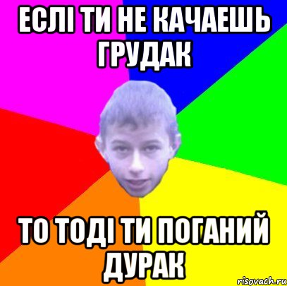 Еслі ти не качаешь грудак То тоді ти поганий дурак