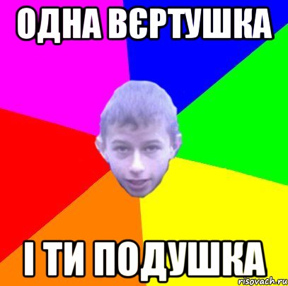 Одна вєртушка І ти подушка