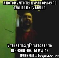 А потому что ты дурак сразу по тебе по лицу видно У тебя глаз дёргается ебло перекошено, ты мудак понимаешь, Мем авап