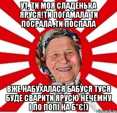 ут, ти моя сладенька яруся!ти погамала ти посрала ,ти поспала вже набухалася бабуся туся буде сварити ярусю нечемну і по попі на б"є!), Мем  бабуля