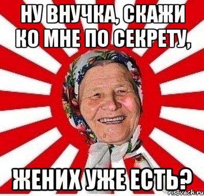 ну внучка, скажи ко мне по секрету, жених уже есть?, Мем  бабуля