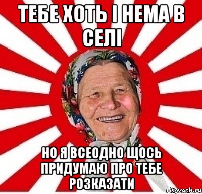 тебе хоть і нема в селі но я всеодно щось придумаю про тебе розказати, Мем  бабуля