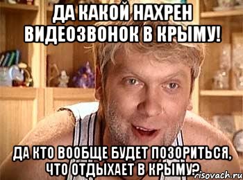 Да какой нахрен видеозвонок в Крыму! Да кто вообще будет позориться, что отдыхает в Крыму?, Мем  беляков