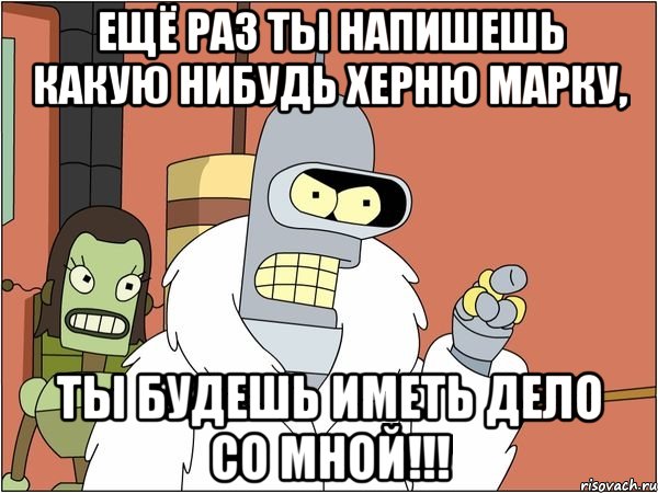 Ещё раз ты напишешь какую нибудь херню Марку, Ты будешь иметь дело со мной!!!, Мем Бендер