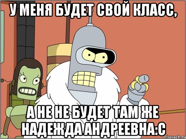 У меня будет свой класс, а не не будет там же Надежда Андреевна:С, Мем Бендер