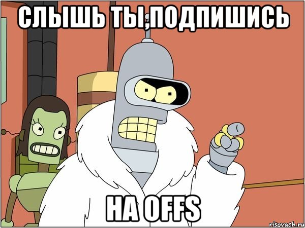 Слышь ты,подпишись На OFFS, Мем Бендер