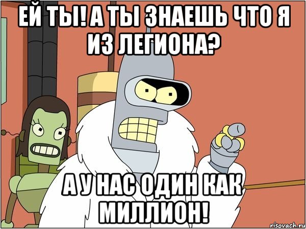 Ей ты! А ты знаешь что я из Легиона? А у нас один как миллион!, Мем Бендер