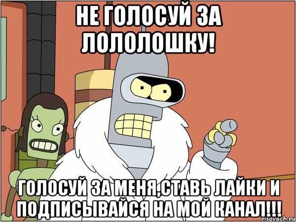 Не голосуй за Лололошку! Голосуй за меня,ставь лайки и подписывайся на мой канал!!!, Мем Бендер