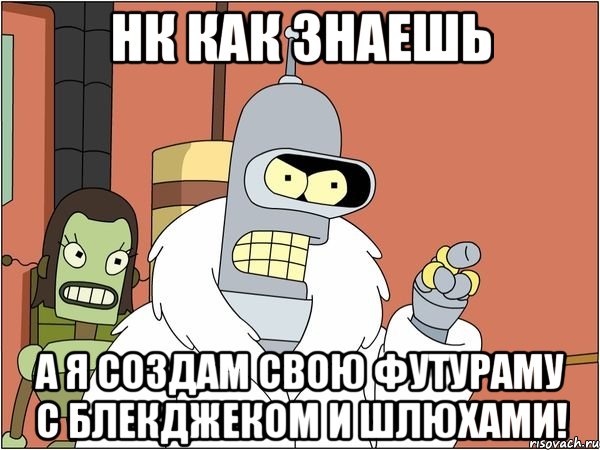 Нк как знаешь А я создам свою футураму с блекджеком и шлюхами!, Мем Бендер