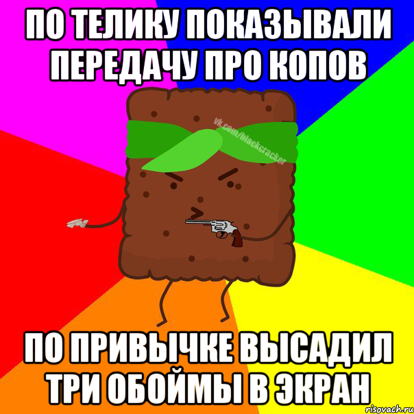 ПО ТЕЛИКУ ПОКАЗЫВАЛИ ПЕРЕДАЧУ ПРО КОПОВ ПО ПРИВЫЧКЕ ВЫСАДИЛ ТРИ ОБОЙМЫ В ЭКРАН