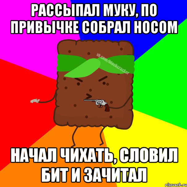 РАССЫПАЛ МУКУ, ПО ПРИВЫЧКЕ СОБРАЛ НОСОМ НАЧАЛ ЧИХАТЬ, СЛОВИЛ БИТ И ЗАЧИТАЛ