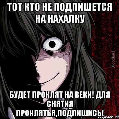 ТОТ КТО НЕ ПОДПИШЕТСЯ НА НАХАЛКУ БУДЕТ ПРОКЛЯТ НА ВЕКИ! ДЛЯ СНЯТИЯ ПРОКЛЯТЬЯ,ПОДПИШИСЬ!, Мем bloodthirsty