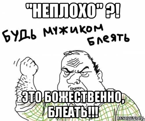 "НЕПЛОХО" ?! ЭТО БОЖЕСТВЕННО, БЛЕАТЬ!!!, Мем блять