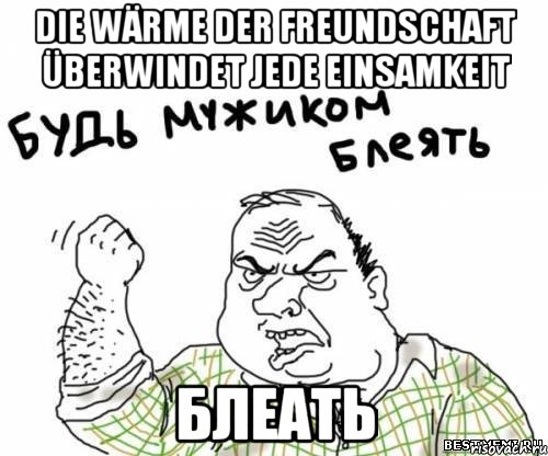 Die Wärme der Freundschaft überwindet jede Einsamkeit БЛЕАТЬ, Мем блять